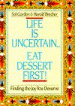 Life Is Uncertain...Eat Dessert First!: Finding the Joy You Deserve - Sol Gordon, Harold Brecher