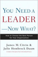 You Need a Leader--Now What?: How to Choose the Best Person for Your Organization - James M. Citrin, Julie Daum