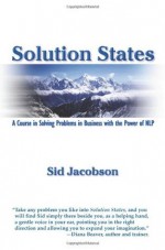 Solution States: A Course in Solving Problems in Business with the Power of NLP - Sid Jacobson