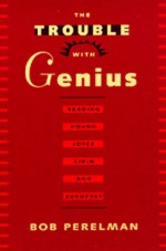 The Trouble with Genius: Reading Pound, Joyce, Stein, and Zukofsky - Bob Perelman, Bob Perleman