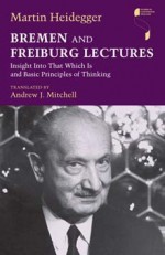 Bremen and Freiburg Lectures: Insight Into That Which Is and Basic Principles of Thinking - Martin Heidegger, Andrew J. Mitchell