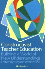 Constructivist Teacher Education: Building a World of New Understandings - Virginia Richardson