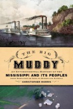 The Big Muddy: An Environmental History of the Mississippi and Its Peoples from Hernando de Soto to Hurricane Katrina - Christopher Morris