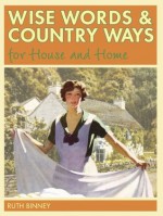 Wise Words and Country Ways for House and Home: Traditional Advice and Whether It Works Today - Ruth Binney