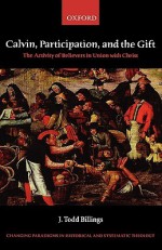 Calvin, Participation, and the Gift: The Activity of Believers in Union with Christ - J. Todd Billings