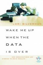 Wake Me Up When the Data Is Over: How Organizations Use Stories to Drive Results - Lori L. Silverman