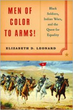 Men of Color to Arms!: Black Soldiers, Indian Wars, and the Quest for Equality - Elizabeth D. Leonard