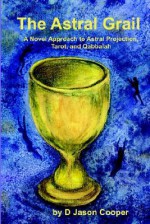 The Astral Grail: A Novel Approach to Astral Projection, Tarot, and Qabbalah - D. Jason Cooper