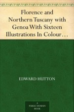 Florence and Northern Tuscany with Genoa With Sixteen Illustrations In Colour By William Parkinson And Sixteen Other Illustrations, Second Edition - Edward Hutton