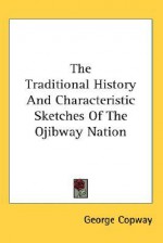 The Traditional History and Characteristic Sketches of the Ojibway Nation - George Copway