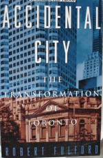 Accidental City: The Transformation of Toronto - Robert Fulford