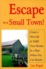 Escape to a Small Town!: Create a New Life & Fulfill Your Dreams in a Place Where You Can Breathe - Lisa Rogak