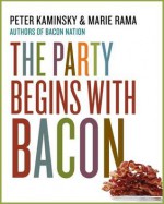 The Party Begins with Bacon - Peter Kaminsky, Marie Rama