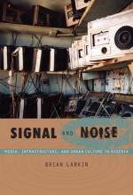 Signal and Noise: Media, Infrastructure, and Urban Culture in Nigeria - Brian Larkin