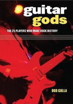 Guitar Gods: The 25 Players Who Made Rock History - Bob Gulla