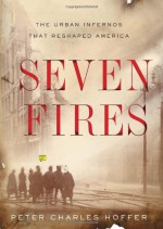 Seven Fires: The Urban Infernos that Reshaped America - Peter Charles Hoffer