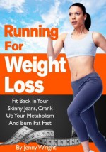 Running For Weight Loss (Fit Back In Your Skinny Jeans, Crank Up Your Metabolism And Burn Fat Fast) - Jenny Wright