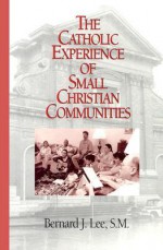 The Catholic Experience of Small Christian Communities - Bernard J. Lee, Virgilio P. Elizondo