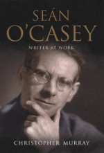 Sean O'Casey: Writer at Work - A Biography - Christopher Murray