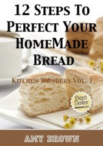 12 Steps To Perfect Your Homemade Bread -Kitchen Wonders Vol. 1. - Amy Brown