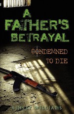 A Father's Betrayal: Condemned to Die - Ashley Williams