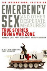 Emergency Sex (And Other Desperate Measures): True Stories from a War Zone - Heidi Postlewait, Kenneth Cain, Andrew Thomson