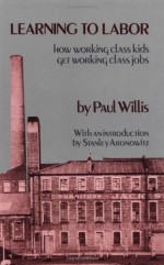 Learning to Labor: How Working Class Kids Get Working Class Jobs - Paul E. Willis