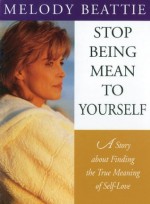 Stop Being Mean to Yourself: A Story About Finding The True Meaning of Self-Love - Melody Beattie