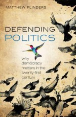 Defending Politics: Why Democracy Matters in the Twenty-First Century - Matthew Flinders