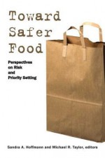 Toward Safer Food: Perspectives on Risk and Priority Setting - Sandra Hoffmann, Michael R. Taylor