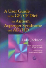 A User Guide to the Gf/Cf Diet for Autism, Asperger Syndrome and Ad/HD - Luke Jackson