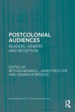 Postcolonial Audiences: Readers, Viewers and Reception - Bethan Benwell, James Procter, Gemma Robinson