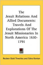 The Jesuit Relations and Allied Documents: Travels and Explorations of the Jesuit Missionaries in North America 1610-1791 - Edna Kenton, Reuben Gold Thwaites