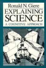 Explaining Science: A Cognitive Approach (Science and Its Conceptual Foundations series) - Ronald N. Giere