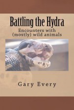 Battling the Hydra: Encounter with (Mostly) Wild Animals - Gary Every