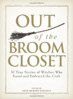 Out of the Broom Closet: 50 True Stories of Witches Who Found and Embraced the Craft - Arin Murphy-Hiscock, Rob St.Martin