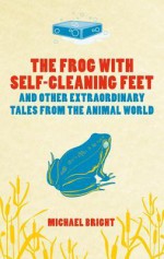 The Frog with Self-Cleaning Feet: And Other Extraordinary Tales from the Animal World - Michael Bright