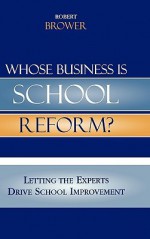 Whose Business Is School Reform?: Letting The Experts Drive School Improvement - Robert Brower