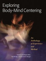 Exploring Body-Mind Centering: An Anthology of Experience and Method - Gill Miller, Pat Ethridge, Kate Morgan, Kate Tarlow Morgan