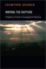 Writing the Rapture: Prophecy Fiction in Evangelical America - Crawford Gribben