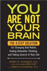 You Are Not Your Brain: The 4-Step Solution for Changing Bad Habits, Ending Unhealthy Thinking, and Taking Control of Your Life - Jeffrey M. Schwartz, Rebecca Gladding