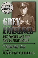 Grey Eminence: Fox Conner and the Art of Mentorship - Edward Cox, Lt. Gen. David H. Huntoon Jr.