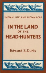 In the Land of the Head Hunters (Indian Life and Indian Lore) - Edward S. Curtis