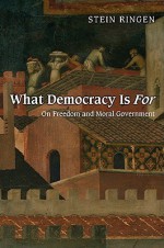 What Democracy Is for: On Freedom and Moral Government - Stein Ringen