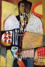 Upon Our Own Ground: Filipino Short Stories in English 1956-1972, Volume I: 1956-1964 (Upon Our Ground, #1) - Gémino H. Abad