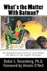 What's the Matter With Batman? An Unauthorized Clinical Look Under the Mask of the Caped Crusader - Robin S. Rosenberg