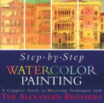 Step-By-Step Watercolor Painting: A Complete Guide to Mastering Techniques with the Alexander Brothers - Gregory Alexander, Matthew Alexander, Matthew Alexander, Rose Jones