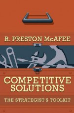 Competitive Solutions: The Strategist's Toolkit - R. Preston McAfee