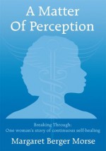 A Matter Of Perception:Breaking Through: One woman's story of continuous self-healing. - Margaret Berger Morse