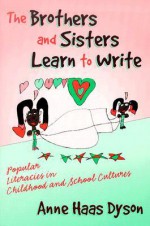 The Brothers and Sisters Learn to Write: Popular Literacies in Childhood and School Cultures - Anne Haas Dyson